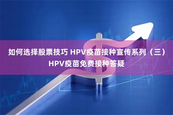 如何选择股票技巧 HPV疫苗接种宣传系列（三）HPV疫苗免费接种答疑
