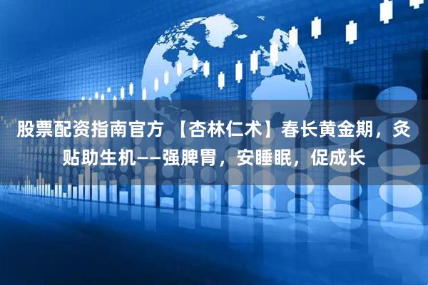 股票配资指南官方 【杏林仁术】春长黄金期，灸贴助生机——强脾胃，安睡眠，促成长