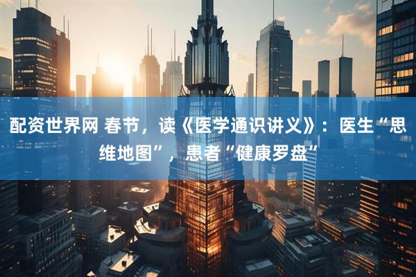 配资世界网 春节，读《医学通识讲义》：医生“思维地图”，患者“健康罗盘”