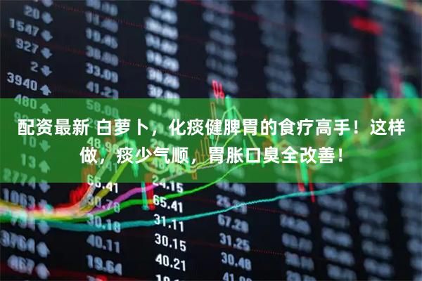 配资最新 白萝卜，化痰健脾胃的食疗高手！这样做，痰少气顺，胃胀口臭全改善！
