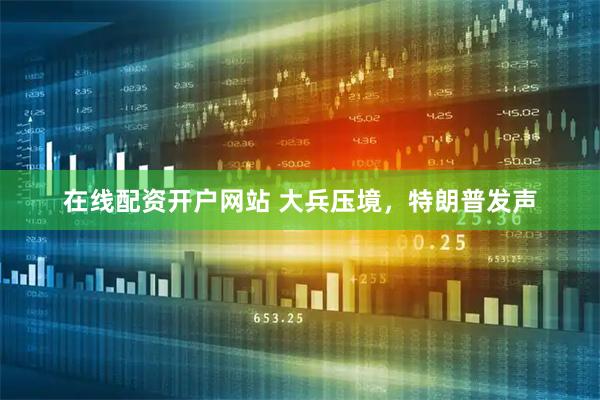 在线配资开户网站 大兵压境，特朗普发声