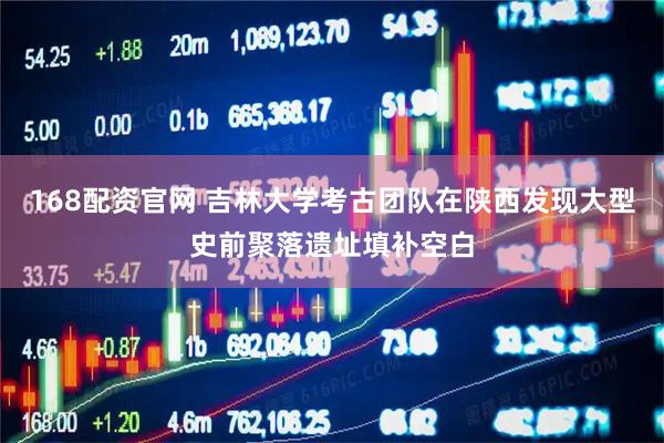 168配资官网 吉林大学考古团队在陕西发现大型史前聚落遗址填补空白