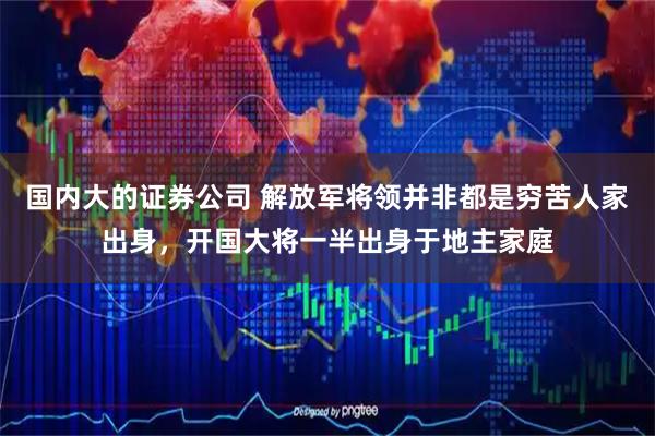 国内大的证券公司 解放军将领并非都是穷苦人家出身，开国大将一半出身于地主家庭