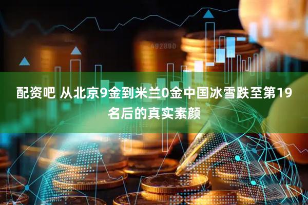 配资吧 从北京9金到米兰0金中国冰雪跌至第19名后的真实素颜