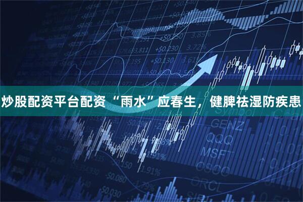 炒股配资平台配资 “雨水”应春生，健脾祛湿防疾患