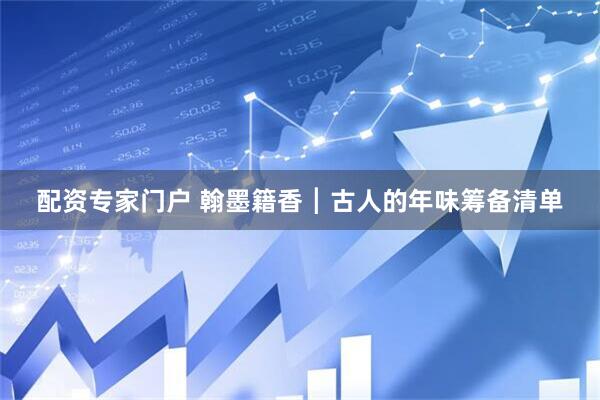配资专家门户 翰墨籍香┃古人的年味筹备清单