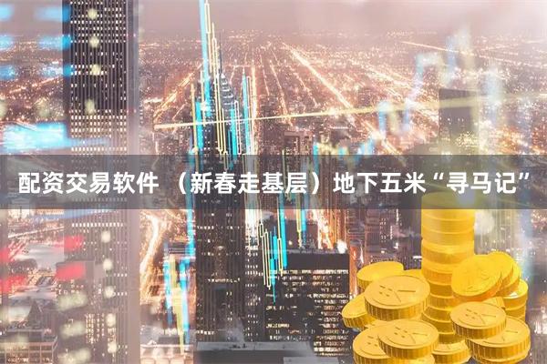 配资交易软件 （新春走基层）地下五米“寻马记”