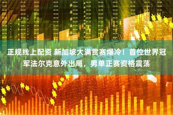 正规线上配资 新加坡大满贯赛爆冷！首位世界冠军法尔克意外出局，男单正赛资格震荡