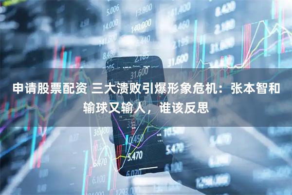 申请股票配资 三大溃败引爆形象危机：张本智和输球又输人，谁该反思