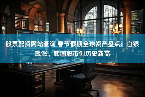股票配资网站查询 春节假期全球资产盘点：白银飙涨、韩国股市创历史新高