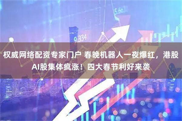 权威网络配资专家门户 春晚机器人一夜爆红，港股AI股集体疯涨！四大春节利好来袭