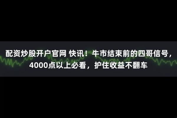 配资炒股开户官网 快讯！牛市结束前的四哥信号，4000点以上必看，护住收益不翻车