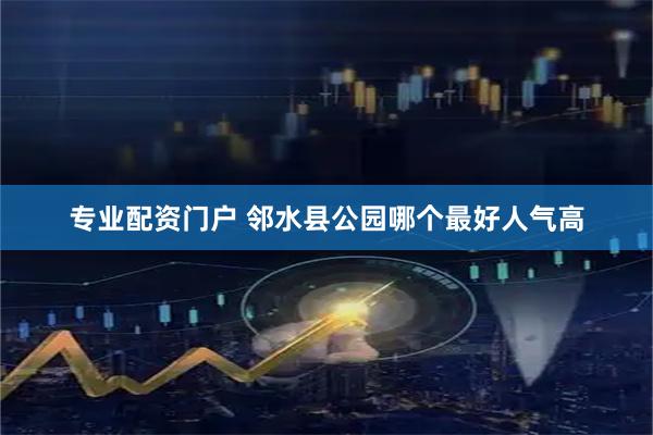 专业配资门户 邻水县公园哪个最好人气高