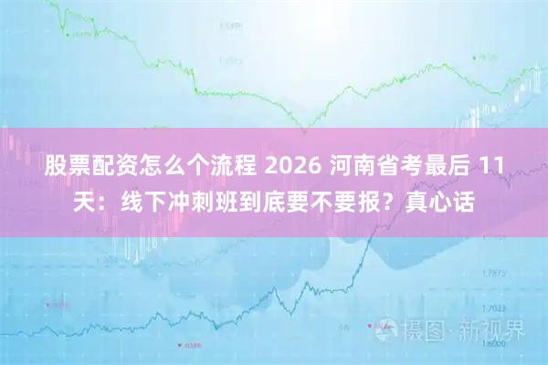 股票配资怎么个流程 2026 河南省考最后 11天：线下冲刺班到底要不要报？真心话