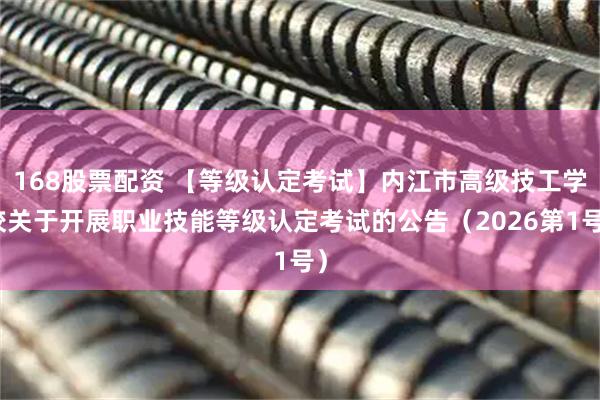 168股票配资 【等级认定考试】内江市高级技工学校关于开展职业技能等级认定考试的公告（2026第1号）