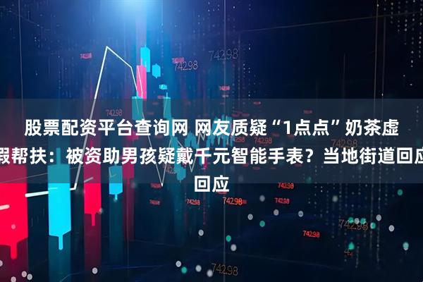 股票配资平台查询网 网友质疑“1点点”奶茶虚假帮扶：被资助男孩疑戴千元智能手表？当地街道回应