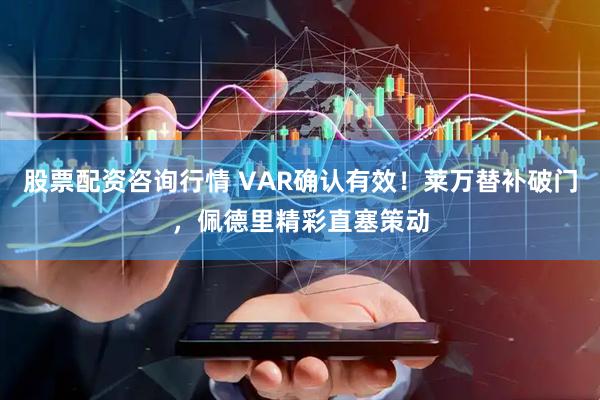 股票配资咨询行情 VAR确认有效！莱万替补破门，佩德里精彩直塞策动