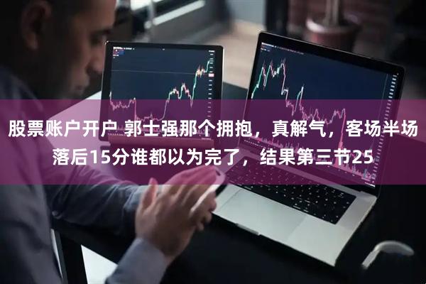 股票账户开户 郭士强那个拥抱，真解气，客场半场落后15分谁都以为完了，结果第三节25