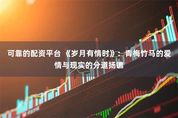 可靠的配资平台 《岁月有情时》：青梅竹马的爱情与现实的分道扬镳