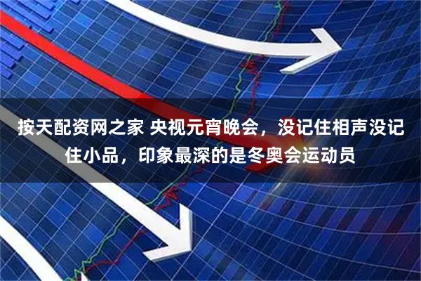 按天配资网之家 央视元宵晚会，没记住相声没记住小品，印象最深的是冬奥会运动员