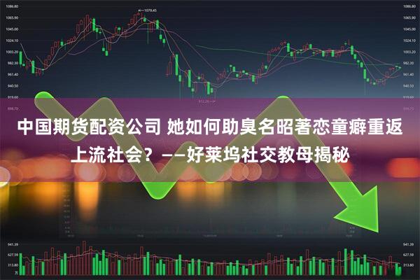 中国期货配资公司 她如何助臭名昭著恋童癖重返上流社会？——好莱坞社交教母揭秘
