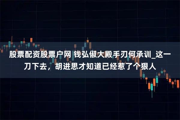 股票配资股票户网 钱弘俶大殿手刃何承训_这一刀下去，胡进思才知道已经惹了个狠人