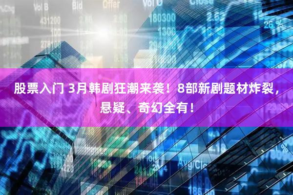 股票入门 3月韩剧狂潮来袭！8部新剧题材炸裂，悬疑、奇幻全有！