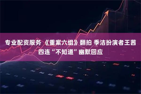 专业配资服务 《重案六组》翻拍 季洁扮演者王茜四连“不知道”幽默回应