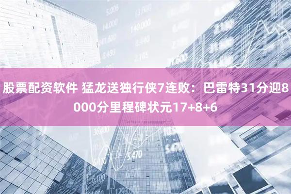 股票配资软件 猛龙送独行侠7连败：巴雷特31分迎8000分里程碑状元17+8+6