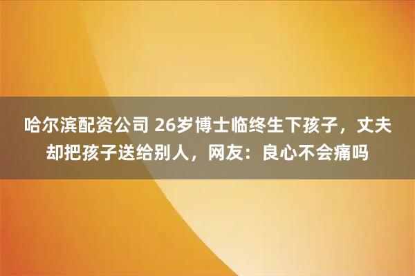 哈尔滨配资公司 26岁博士临终生下孩子，丈夫却把孩子送给别人，网友：良心不会痛吗