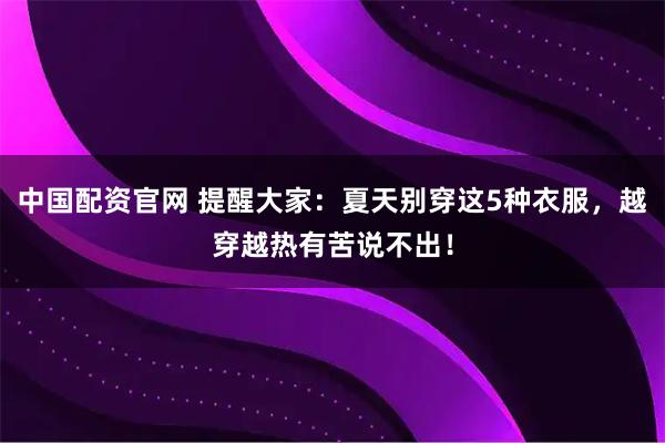 中国配资官网 提醒大家：夏天别穿这5种衣服，越穿越热有苦说不出！