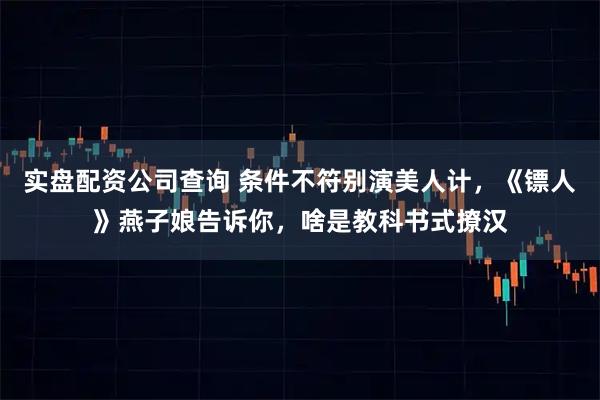 实盘配资公司查询 条件不符别演美人计，《镖人》燕子娘告诉你，啥是教科书式撩汉