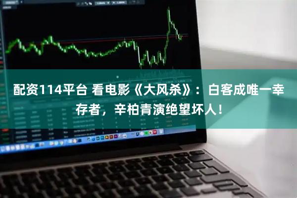 配资114平台 看电影《大风杀》：白客成唯一幸存者，辛柏青演绝望坏人！