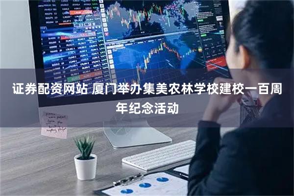证券配资网站 厦门举办集美农林学校建校一百周年纪念活动