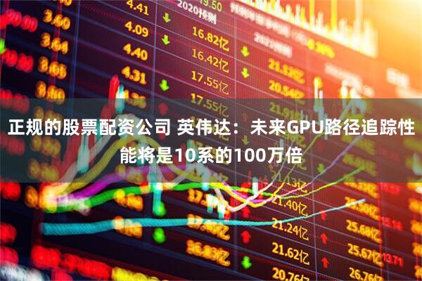 正规的股票配资公司 英伟达：未来GPU路径追踪性能将是10系的100万倍