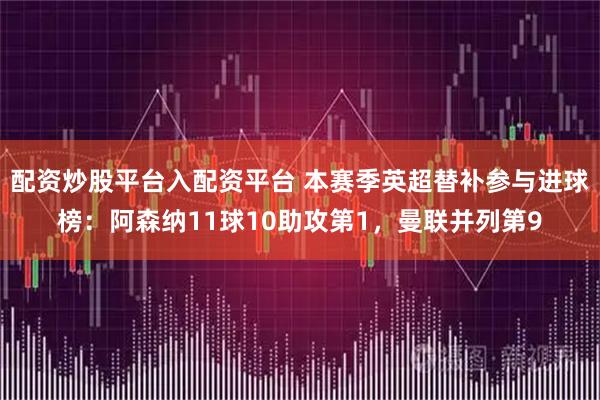 配资炒股平台入配资平台 本赛季英超替补参与进球榜：阿森纳11球10助攻第1，曼联并列第9