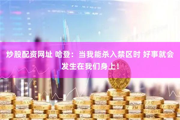 炒股配资网址 哈登：当我能杀入禁区时 好事就会发生在我们身上！