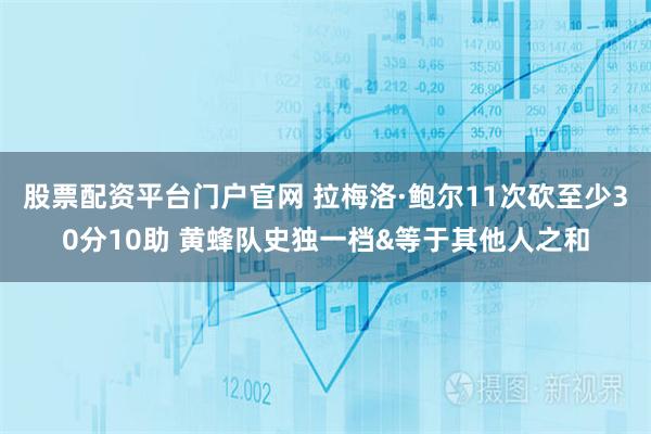 股票配资平台门户官网 拉梅洛·鲍尔11次砍至少30分10助 黄蜂队史独一档&等于其他人之和