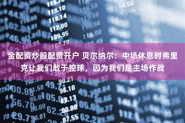 金配资炒股配资开户 贝尔纳尔：中场休息时弗里克让我们敢于控球，因为我们是主场作战