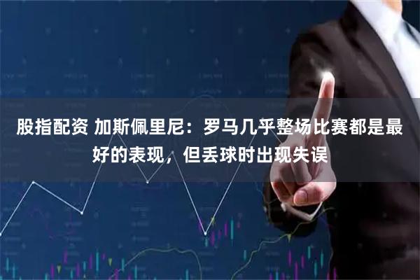 股指配资 加斯佩里尼：罗马几乎整场比赛都是最好的表现，但丢球时出现失误