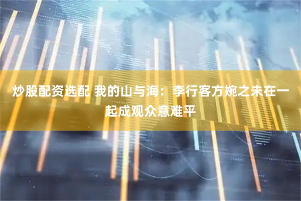炒股配资选配 我的山与海：李行客方婉之未在一起成观众意难平