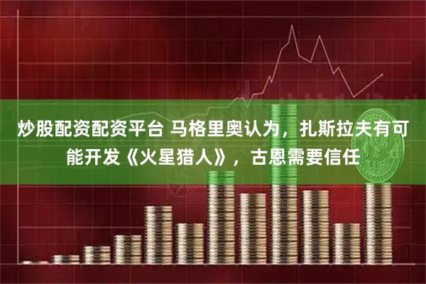 炒股配资配资平台 马格里奥认为，扎斯拉夫有可能开发《火星猎人》，古恩需要信任