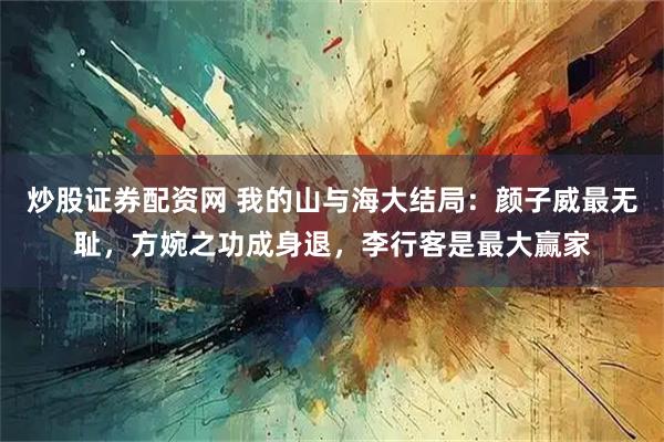 炒股证券配资网 我的山与海大结局：颜子威最无耻，方婉之功成身退，李行客是最大赢家