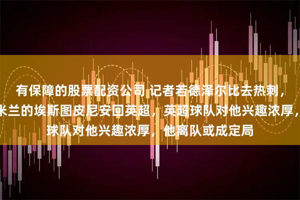有保障的股票配资公司 记者若德泽尔比去热刺，他很有可能带走米兰的埃斯图皮尼安回英超，英超球队对他兴趣浓厚，他离队或成定局