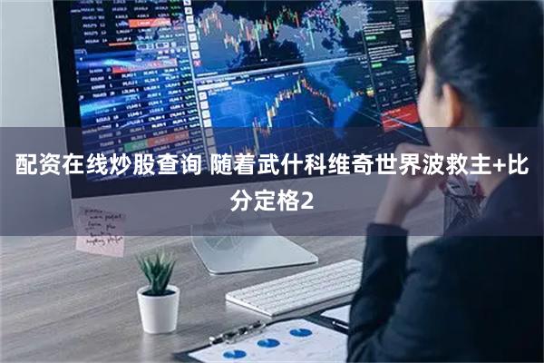 配资在线炒股查询 随着武什科维奇世界波救主+比分定格2