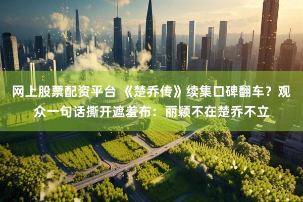 网上股票配资平台 《楚乔传》续集口碑翻车？观众一句话撕开遮羞布：丽颖不在楚乔不立