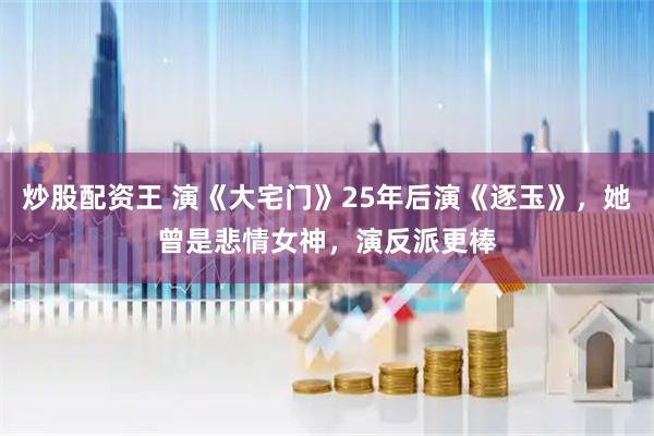 炒股配资王 演《大宅门》25年后演《逐玉》，她曾是悲情女神，演反派更棒