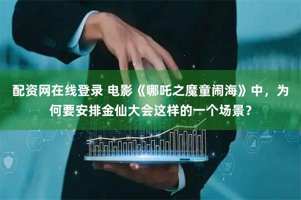 配资网在线登录 电影《哪吒之魔童闹海》中，为何要安排金仙大会这样的一个场景？