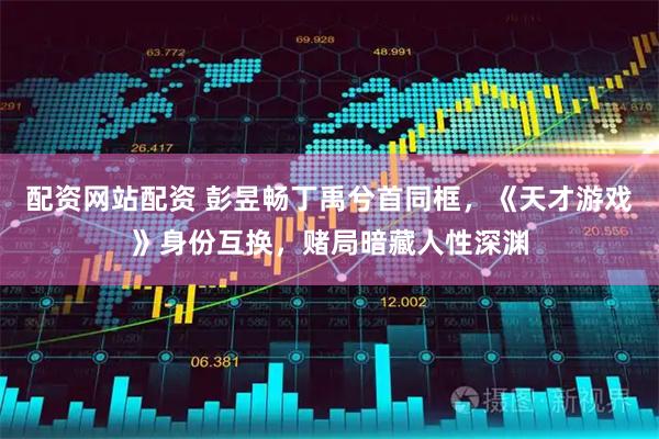 配资网站配资 彭昱畅丁禹兮首同框，《天才游戏》身份互换，赌局暗藏人性深渊