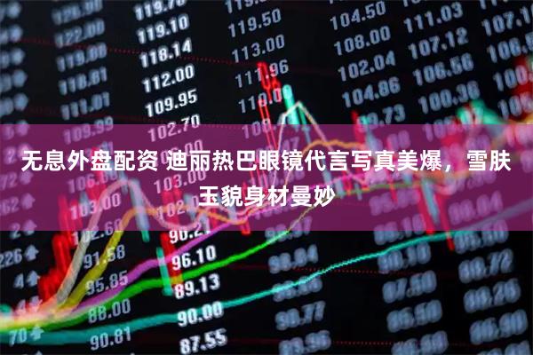无息外盘配资 迪丽热巴眼镜代言写真美爆，雪肤玉貌身材曼妙